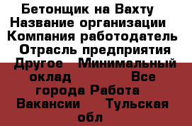 Бетонщик на Вахту › Название организации ­ Компания-работодатель › Отрасль предприятия ­ Другое › Минимальный оклад ­ 50 000 - Все города Работа » Вакансии   . Тульская обл.